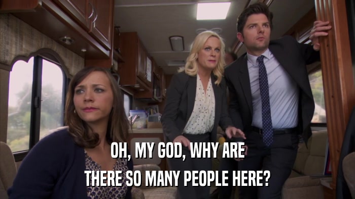 OH, MY GOD, WHY ARE THERE SO MANY PEOPLE HERE? 