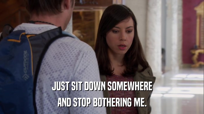 JUST SIT DOWN SOMEWHERE AND STOP BOTHERING ME. 