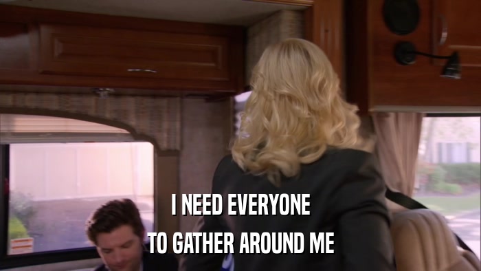 I NEED EVERYONE TO GATHER AROUND ME 