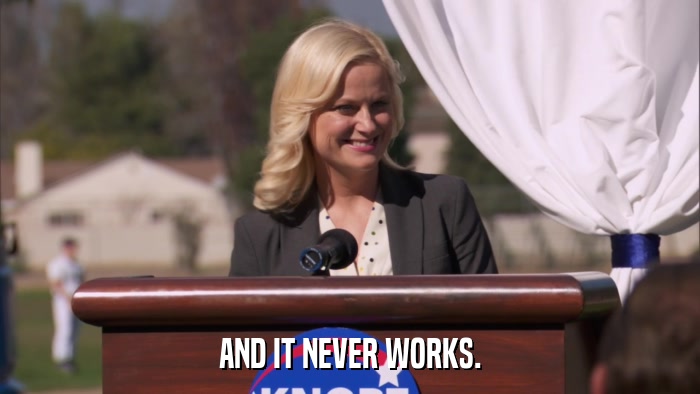 AND IT NEVER WORKS.  
