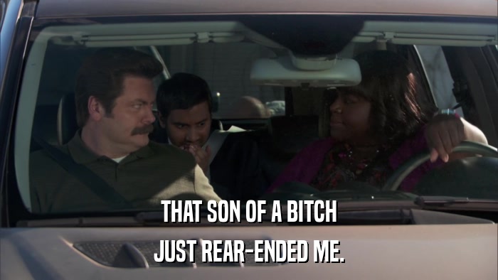 THAT SON OF A BITCH JUST REAR-ENDED ME. 