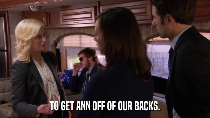 TO GET ANN OFF OF OUR BACKS.  