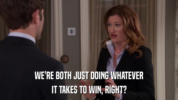 WE'RE BOTH JUST DOING WHATEVER IT TAKES TO WIN, RIGHT? 