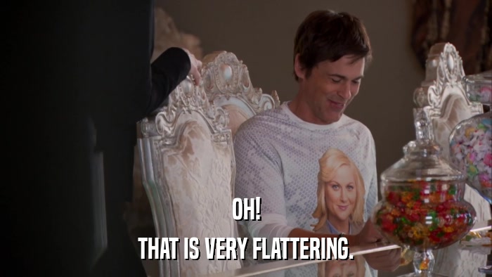 OH! THAT IS VERY FLATTERING. 
