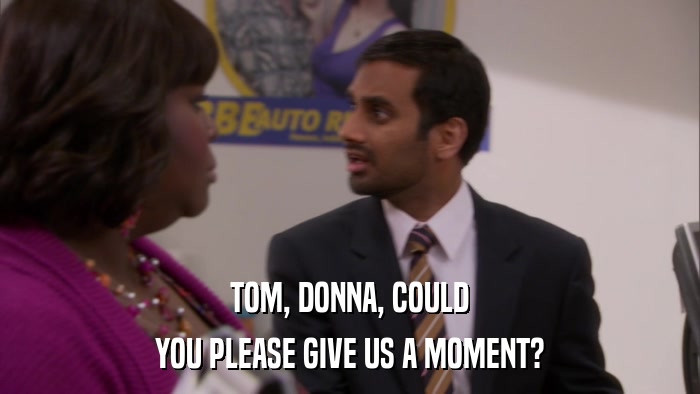 TOM, DONNA, COULD YOU PLEASE GIVE US A MOMENT? 