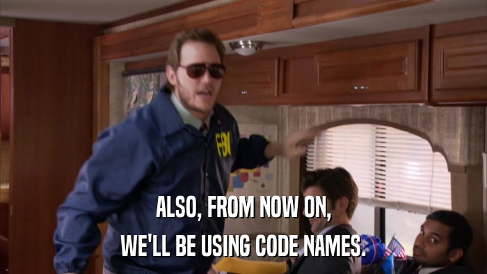 ALSO, FROM NOW ON, WE'LL BE USING CODE NAMES. 