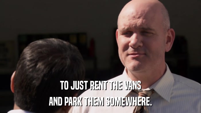 TO JUST RENT THE VANS AND PARK THEM SOMEWHERE. 
