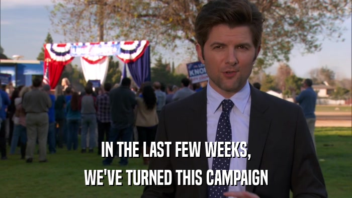IN THE LAST FEW WEEKS, WE'VE TURNED THIS CAMPAIGN 