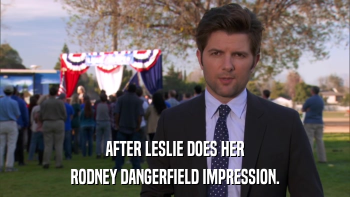 AFTER LESLIE DOES HER RODNEY DANGERFIELD IMPRESSION. 