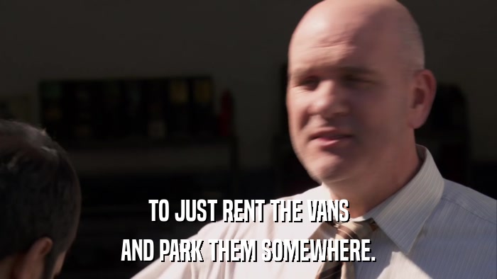 TO JUST RENT THE VANS AND PARK THEM SOMEWHERE. 