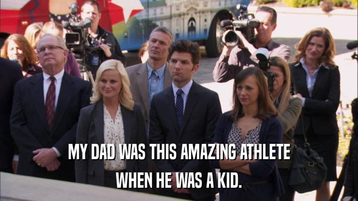 MY DAD WAS THIS AMAZING ATHLETE WHEN HE WAS A KID. 