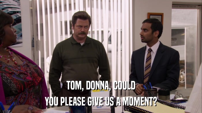 TOM, DONNA, COULD YOU PLEASE GIVE US A MOMENT? 