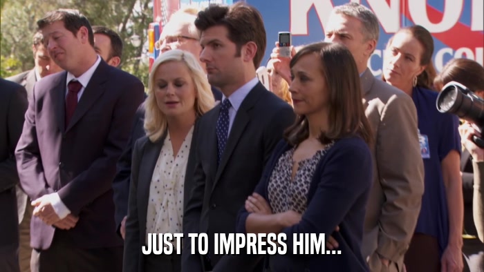 JUST TO IMPRESS HIM...  