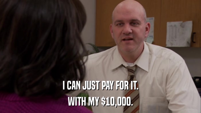 I CAN JUST PAY FOR IT. WITH MY $10,000. 