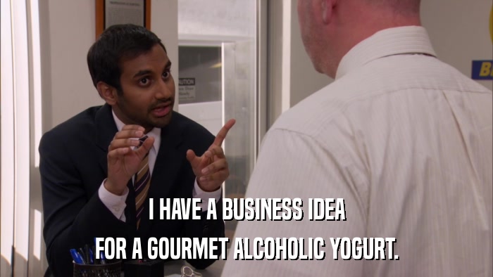I HAVE A BUSINESS IDEA FOR A GOURMET ALCOHOLIC YOGURT. 