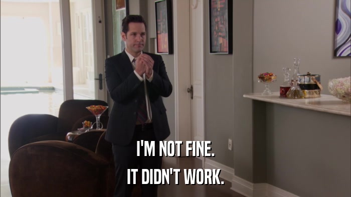 I'M NOT FINE. IT DIDN'T WORK. 