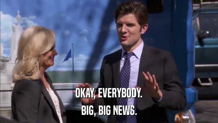 OKAY, EVERYBODY. BIG, BIG NEWS. 