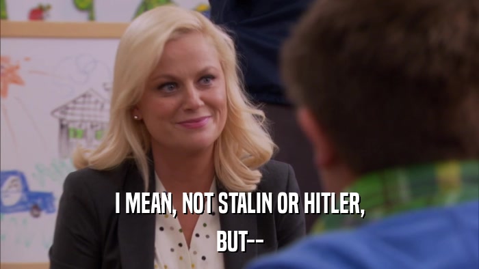 I MEAN, NOT STALIN OR HITLER, BUT-- 