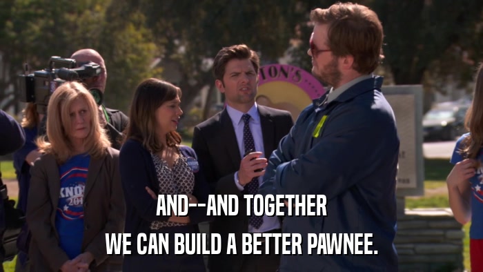 AND--AND TOGETHER WE CAN BUILD A BETTER PAWNEE. 