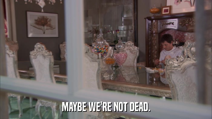 MAYBE WE'RE NOT DEAD.  