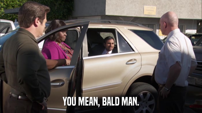 YOU MEAN, BALD MAN.  