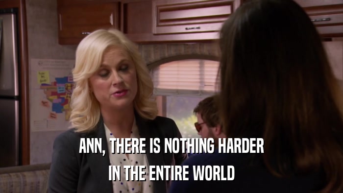ANN, THERE IS NOTHING HARDER IN THE ENTIRE WORLD 