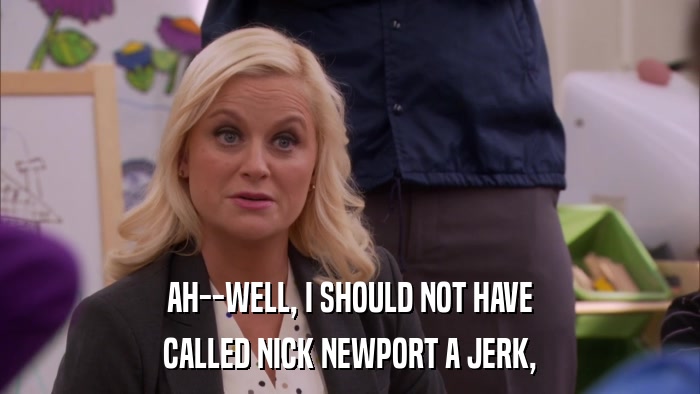 AH--WELL, I SHOULD NOT HAVE CALLED NICK NEWPORT A JERK, 