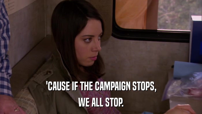 'CAUSE IF THE CAMPAIGN STOPS, WE ALL STOP. 