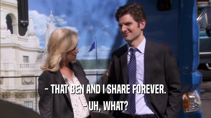 - THAT BEN AND I SHARE FOREVER. - UH, WHAT? 