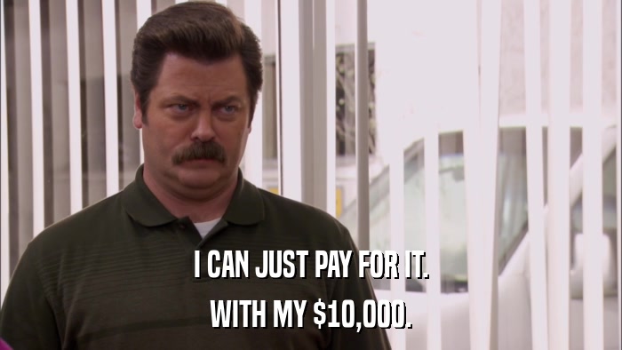 I CAN JUST PAY FOR IT. WITH MY $10,000. 