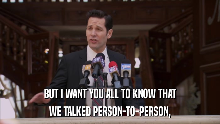 BUT I WANT YOU ALL TO KNOW THAT WE TALKED PERSON-TO-PERSON, 