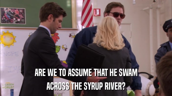 ARE WE TO ASSUME THAT HE SWAM ACROSS THE SYRUP RIVER? 