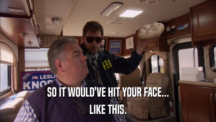 SO IT WOULD'VE HIT YOUR FACE... LIKE THIS. 