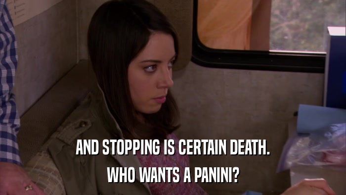 AND STOPPING IS CERTAIN DEATH. WHO WANTS A PANINI? 