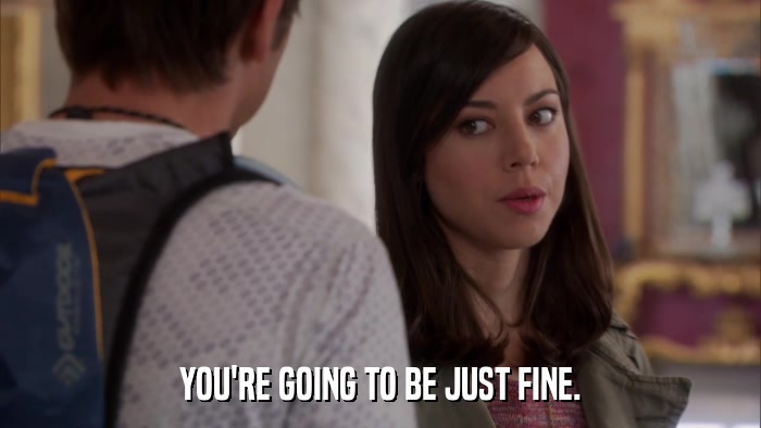 YOU'RE GOING TO BE JUST FINE.  