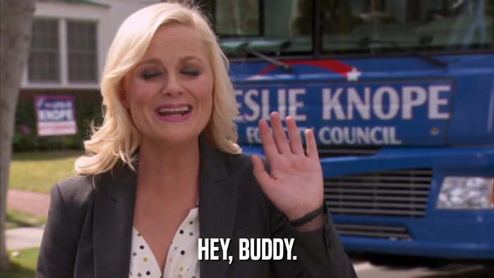 HEY, BUDDY.  