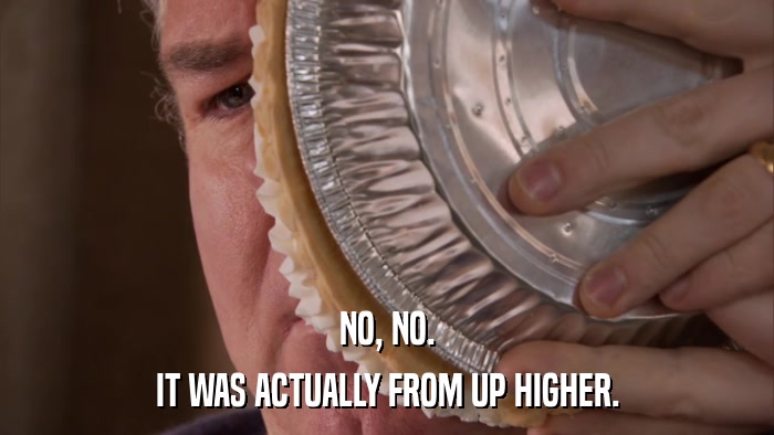 NO, NO. IT WAS ACTUALLY FROM UP HIGHER. 