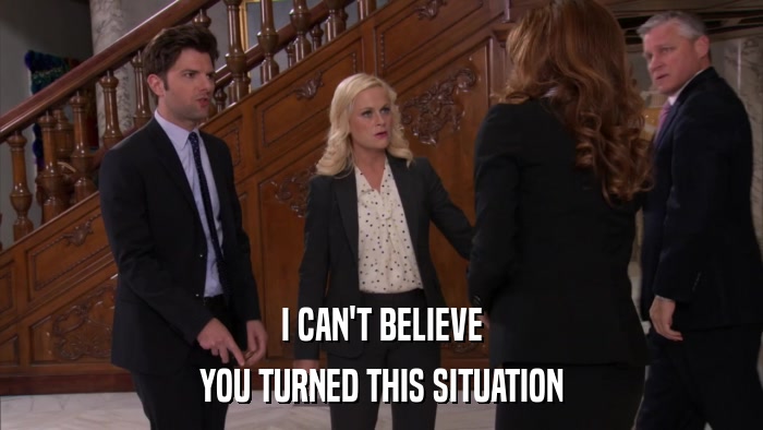 I CAN'T BELIEVE YOU TURNED THIS SITUATION 