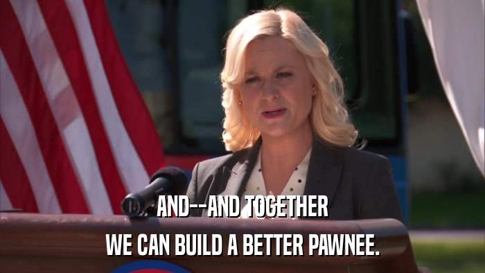 AND--AND TOGETHER WE CAN BUILD A BETTER PAWNEE. 