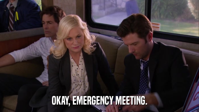 OKAY, EMERGENCY MEETING.  