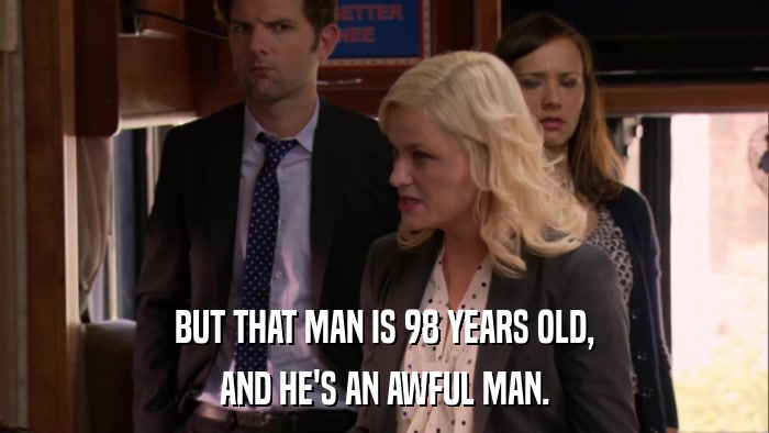 BUT THAT MAN IS 98 YEARS OLD, AND HE'S AN AWFUL MAN. 