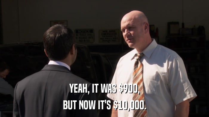 YEAH, IT WAS $900, BUT NOW IT'S $10,000. 