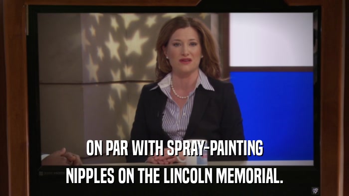 ON PAR WITH SPRAY-PAINTING NIPPLES ON THE LINCOLN MEMORIAL. 