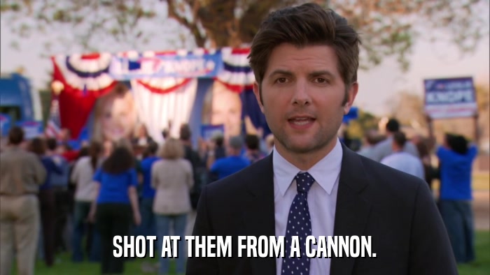 SHOT AT THEM FROM A CANNON.  