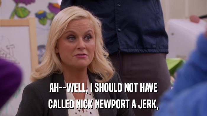AH--WELL, I SHOULD NOT HAVE CALLED NICK NEWPORT A JERK, 
