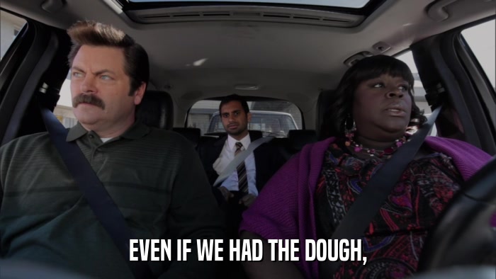 EVEN IF WE HAD THE DOUGH,  