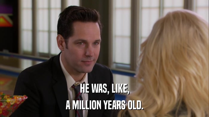 HE WAS, LIKE, A MILLION YEARS OLD. 
