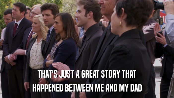 THAT'S JUST A GREAT STORY THAT HAPPENED BETWEEN ME AND MY DAD 
