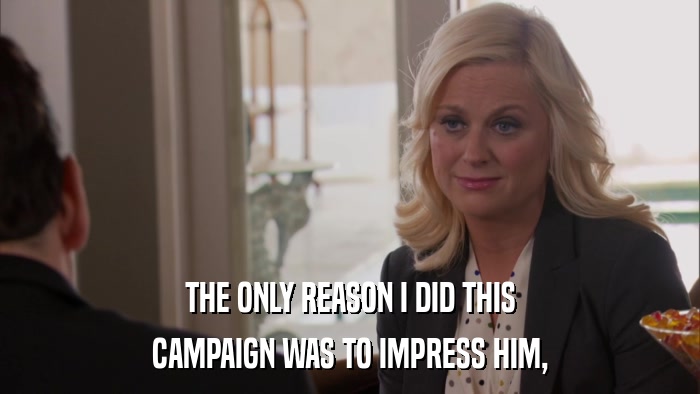 THE ONLY REASON I DID THIS CAMPAIGN WAS TO IMPRESS HIM, 