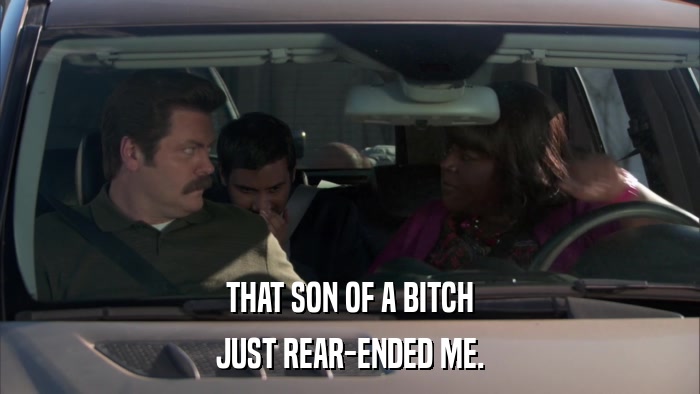 THAT SON OF A BITCH JUST REAR-ENDED ME. 